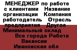 МЕНЕДЖЕР по работе с клиентами › Название организации ­ Компания-работодатель › Отрасль предприятия ­ Другое › Минимальный оклад ­ 35 000 - Все города Работа » Вакансии   . Ивановская обл.